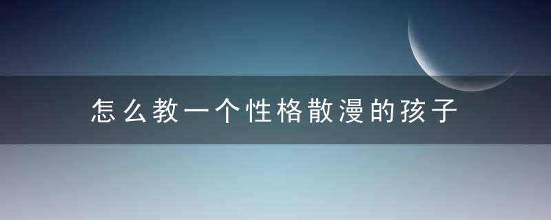 怎么教一个性格散漫的孩子 自由散漫的孩子怎样管教